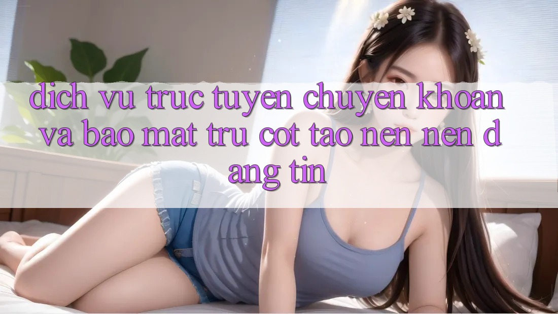 Dịch vụ trực tuyến Chuyển khoản Và Bảo mật: Trụ Cột Tạo nên Nên Đáng tin