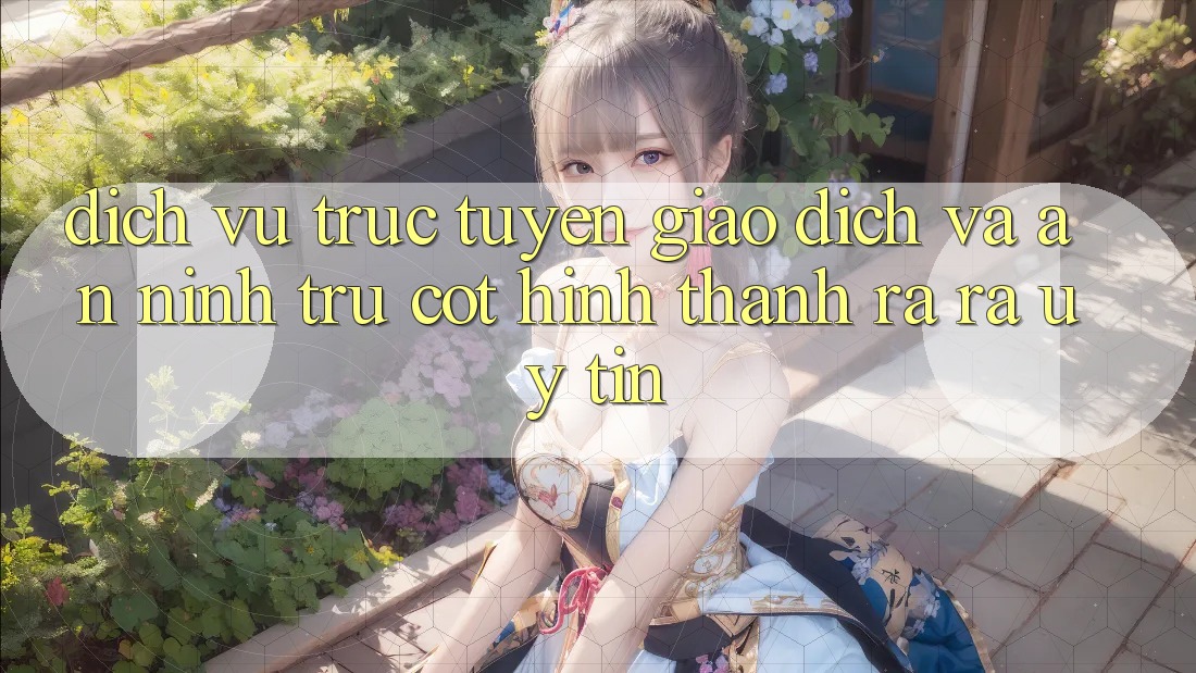 Dịch vụ trực tuyến Giao Dịch Và An ninh: Trụ Cột Hình thành ra ra Uy Tín