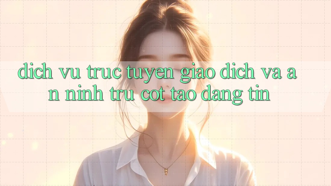 Dịch vụ trực tuyến Giao Dịch Và An ninh: Trụ Cột Tạo Đáng tin