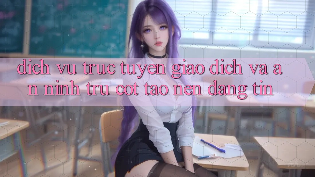 Dịch vụ trực tuyến Giao Dịch Và An ninh: Trụ Cột Tạo Nên Đáng tin