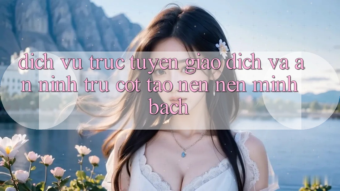 Dịch vụ trực tuyến Giao Dịch Và An ninh: Trụ Cột Tạo nên nên Minh bạch