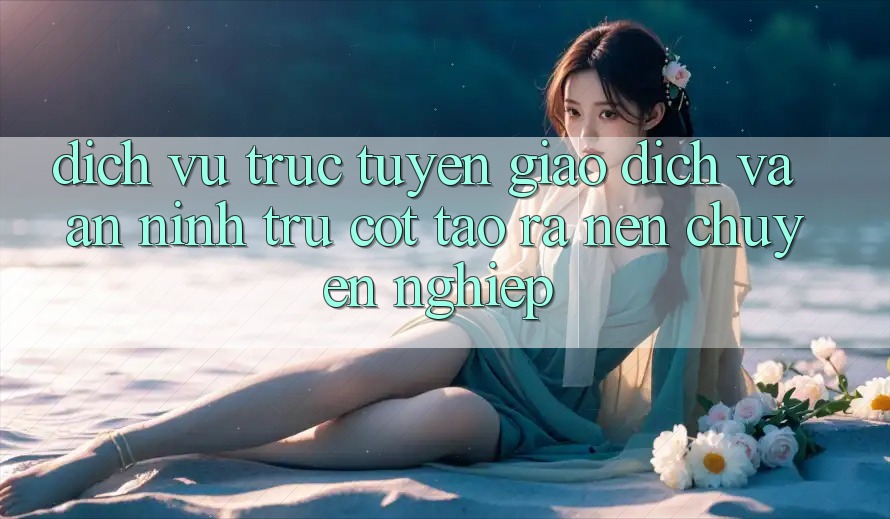 Dịch vụ trực tuyến Giao Dịch Và An ninh: Trụ Cột Tạo ra Nên Chuyên nghiệp