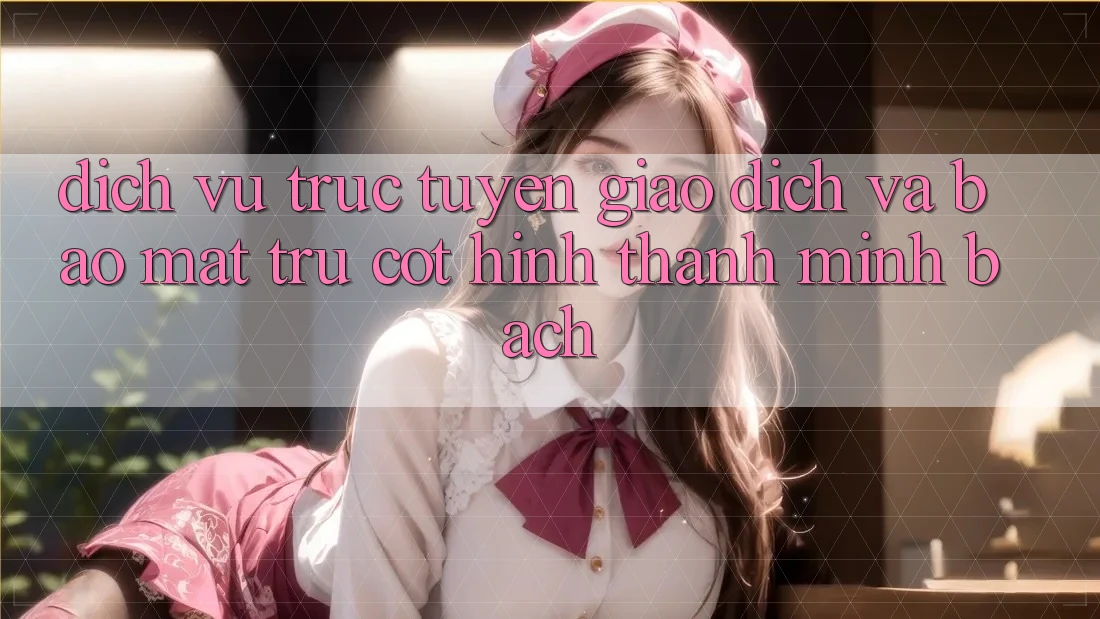 Dịch vụ trực tuyến Giao Dịch Và Bảo Mật: Trụ Cột Hình thành Minh bạch
