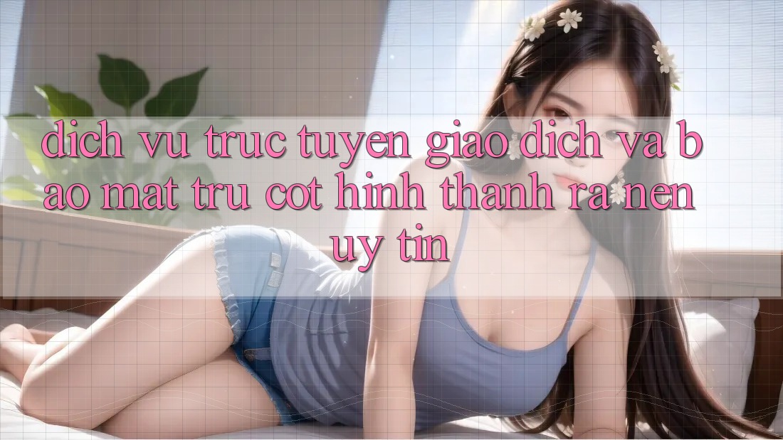 Dịch vụ trực tuyến Giao Dịch Và Bảo Mật: Trụ Cột Hình thành ra Nên Uy Tín