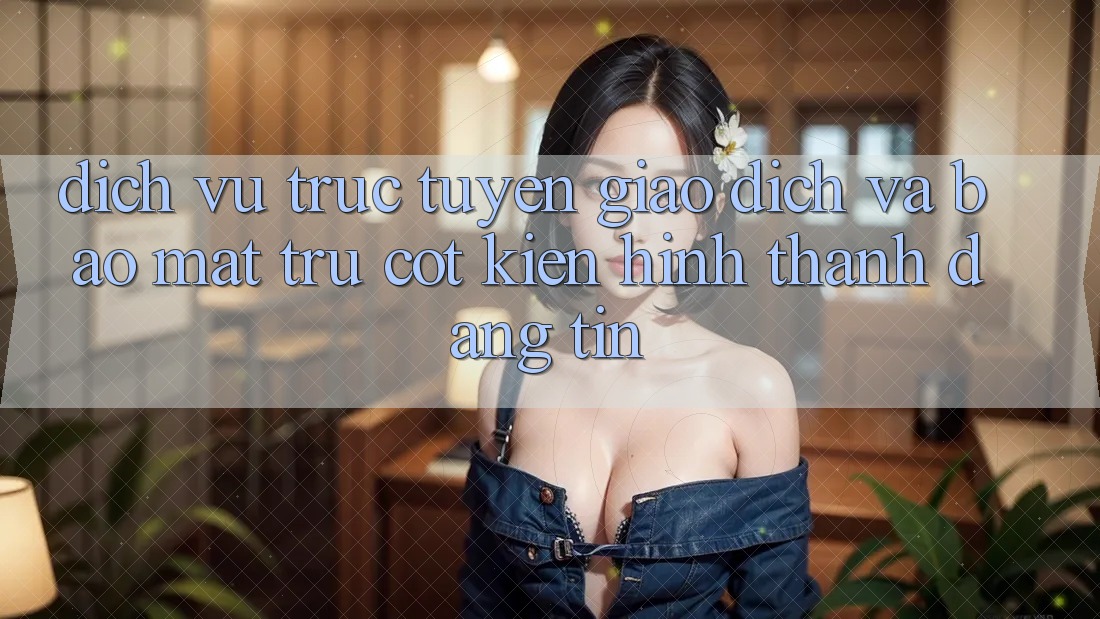 Dịch vụ trực tuyến Giao Dịch Và Bảo Mật: Trụ Cột Kiến hình thành Đáng tin