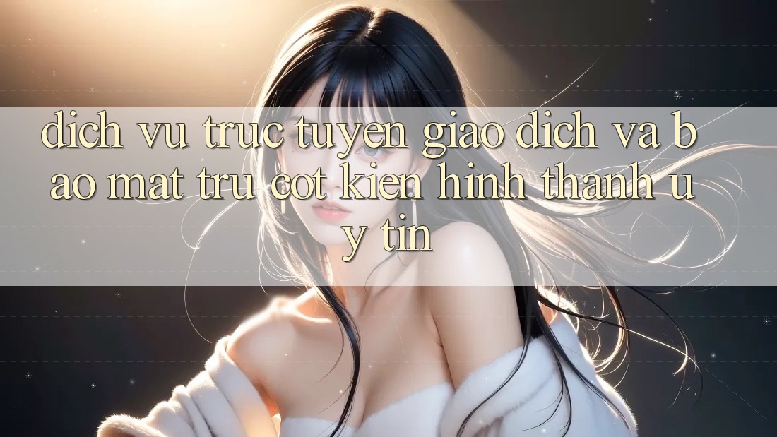 Dịch vụ trực tuyến Giao Dịch Và Bảo Mật: Trụ Cột Kiến hình thành Uy Tín