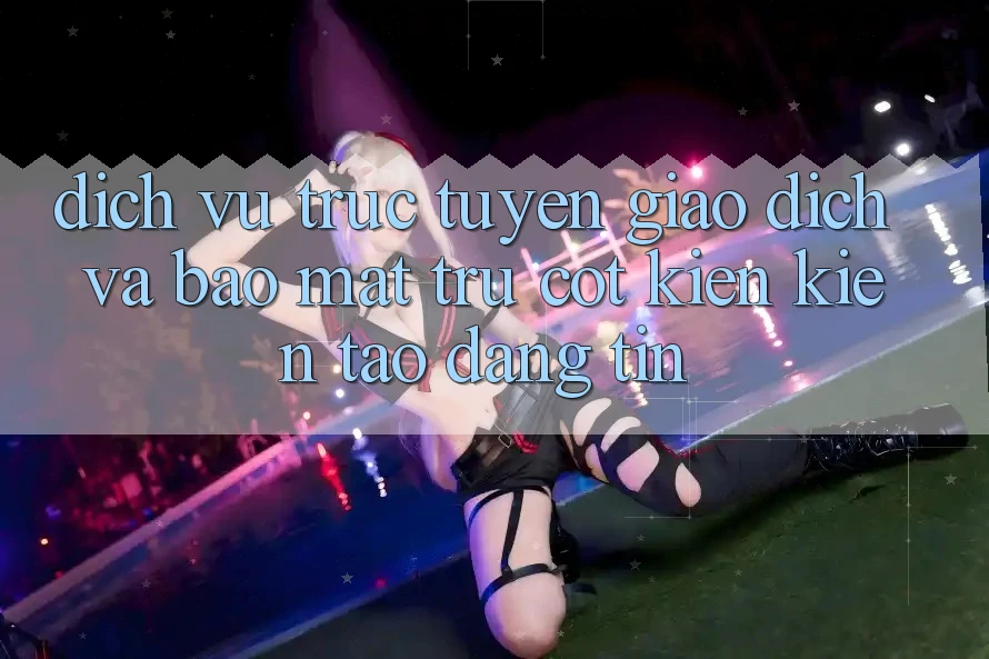 Dịch vụ trực tuyến Giao Dịch Và Bảo Mật: Trụ Cột Kiến kiến tạo Đáng tin