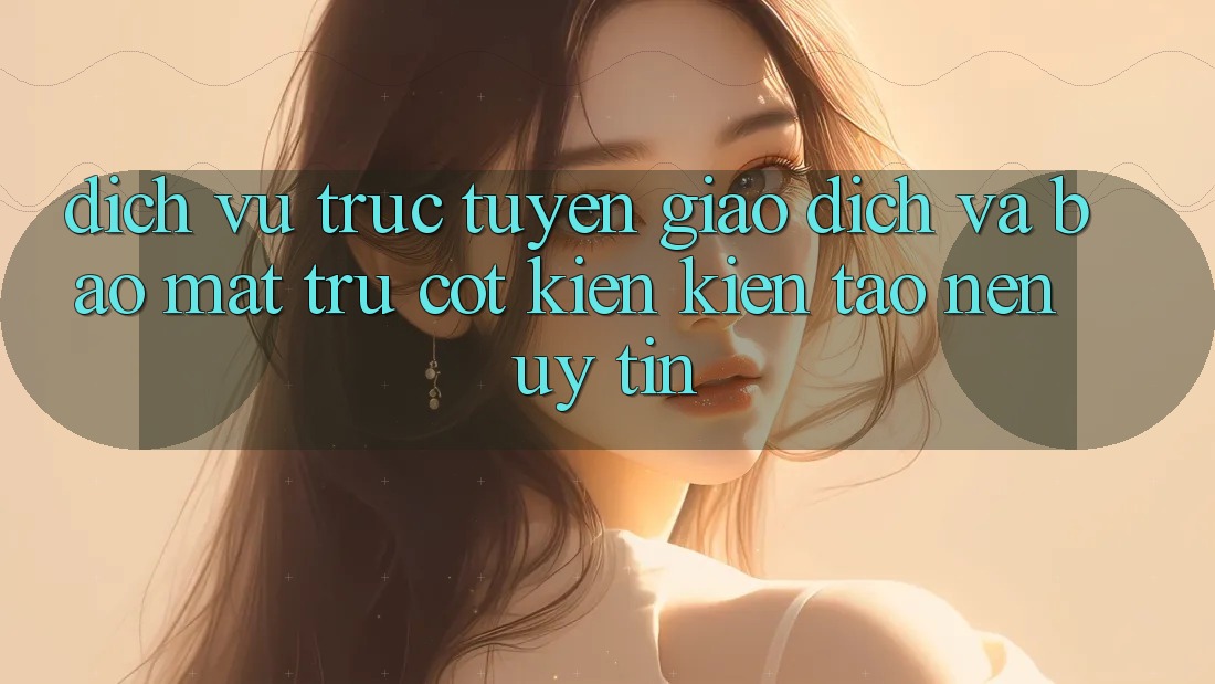 Dịch vụ trực tuyến Giao Dịch Và Bảo Mật: Trụ Cột Kiến kiến tạo Nên Uy Tín