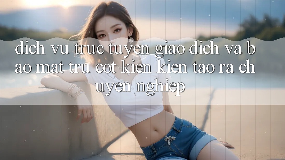 Dịch vụ trực tuyến Giao Dịch Và Bảo Mật: Trụ Cột Kiến kiến tạo ra Chuyên nghiệp