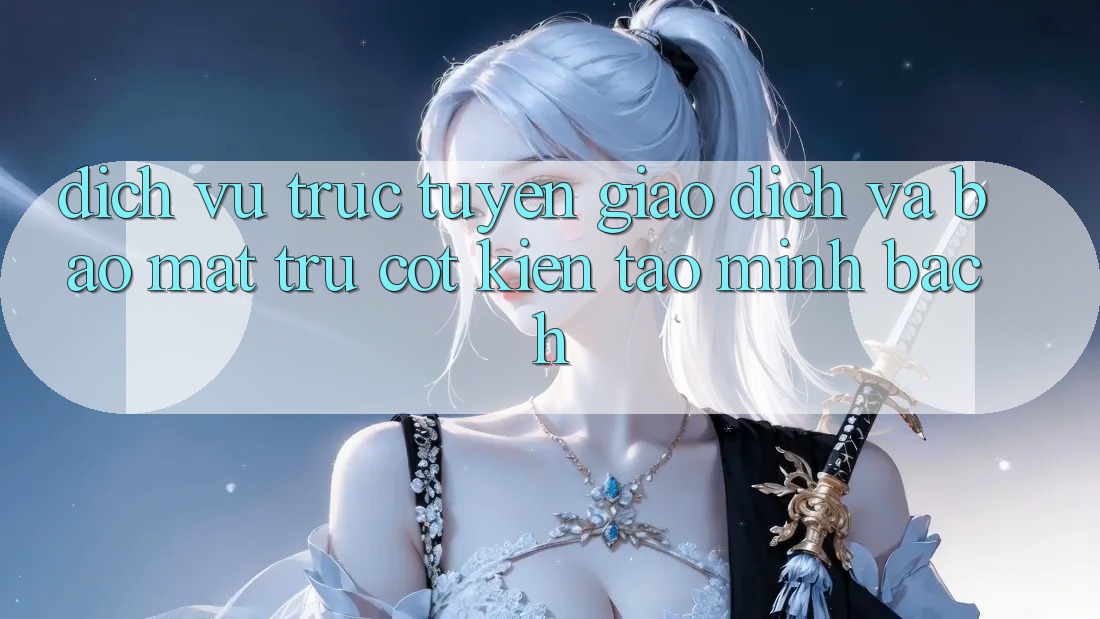 Dịch vụ trực tuyến Giao Dịch Và Bảo Mật: Trụ Cột Kiến tạo Minh bạch