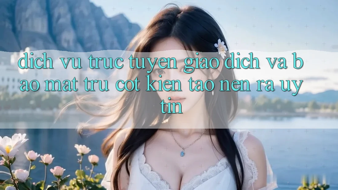 Dịch vụ trực tuyến Giao Dịch Và Bảo Mật: Trụ Cột Kiến tạo nên ra Uy Tín