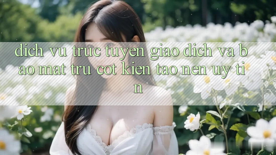 Dịch vụ trực tuyến Giao Dịch Và Bảo Mật: Trụ Cột Kiến tạo nên Uy Tín Dịch vụ trực tuyến Giao Dịch Và Bảo Mật: Trụ Cột Kiến tạo nên Uy Tín