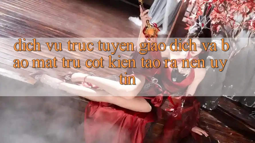 Dịch vụ trực tuyến Giao Dịch Và Bảo Mật: Trụ Cột Kiến tạo ra Nên Uy Tín