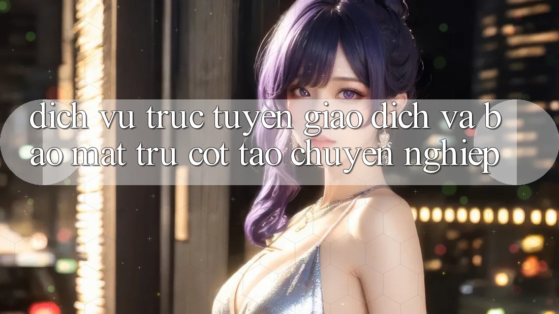 Dịch vụ trực tuyến Giao Dịch Và Bảo Mật: Trụ Cột Tạo Chuyên nghiệp