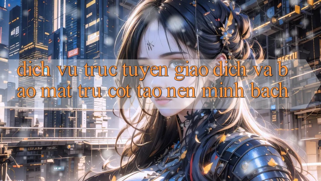 Dịch vụ trực tuyến Giao Dịch Và Bảo Mật: Trụ Cột Tạo Nên Minh bạch
