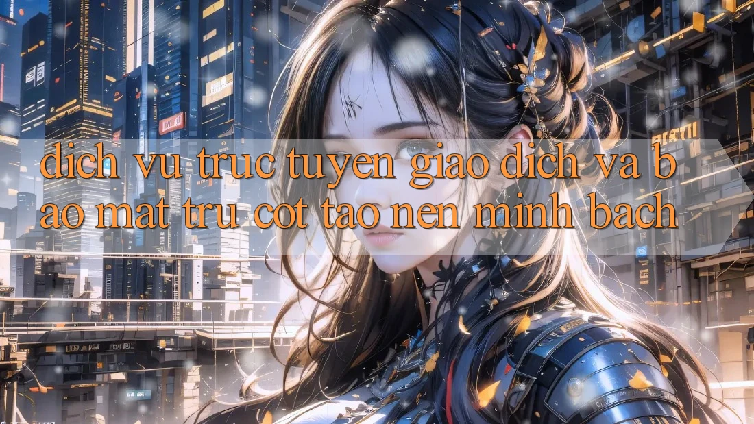 Dịch vụ trực tuyến Giao Dịch Và Bảo Mật: Trụ Cột Tạo Nên Minh bạch