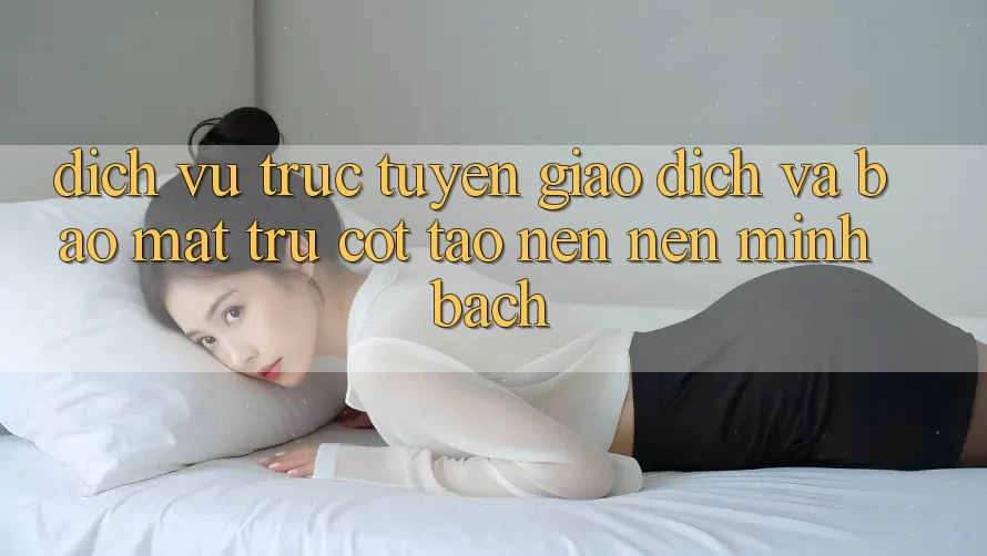 Dịch vụ trực tuyến Giao Dịch Và Bảo Mật: Trụ Cột Tạo nên Nên Minh bạch