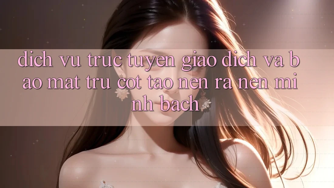 Dịch vụ trực tuyến Giao Dịch Và Bảo Mật: Trụ Cột Tạo nên ra Nên Minh bạch