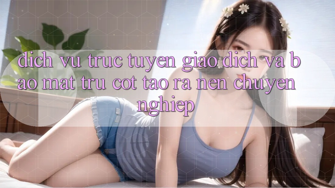 Dịch vụ trực tuyến Giao Dịch Và Bảo Mật: Trụ Cột Tạo ra Nên Chuyên nghiệp Dịch vụ trực tuyến Giao Dịch Và Bảo Mật: Trụ Cột Tạo ra Nên Chuyên nghiệp