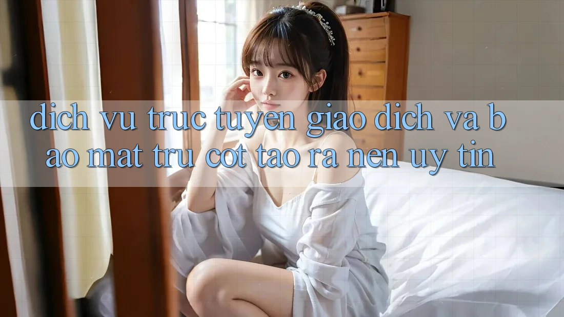 Dịch vụ trực tuyến Giao Dịch Và Bảo Mật: Trụ Cột Tạo ra Nên Uy tín Dịch vụ trực tuyến Giao Dịch Và Bảo Mật: Trụ Cột Tạo ra Nên Uy tín