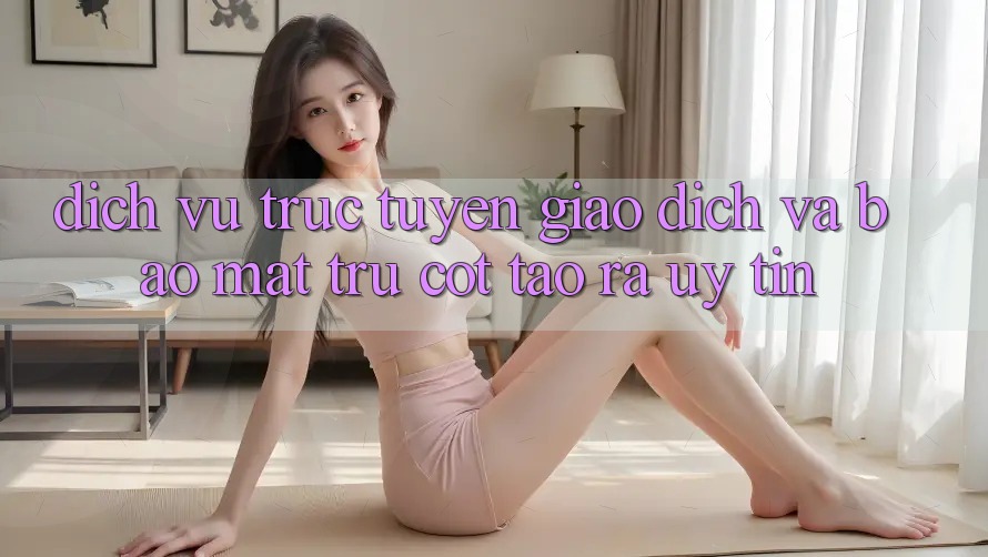 Dịch vụ trực tuyến Giao Dịch Và Bảo Mật: Trụ Cột Tạo ra Uy Tín