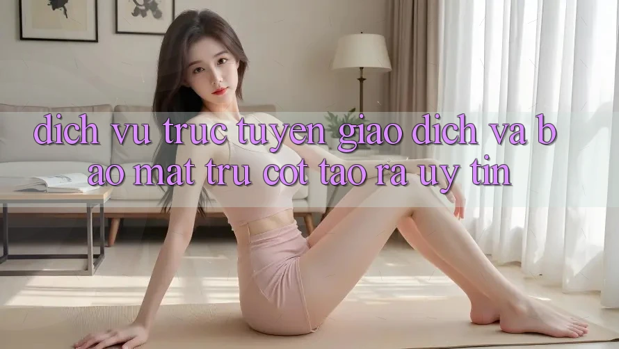 Dịch vụ trực tuyến Giao Dịch Và Bảo Mật: Trụ Cột Tạo ra Uy Tín Dịch vụ trực tuyến Giao Dịch Và Bảo Mật: Trụ Cột Tạo ra Uy Tín
