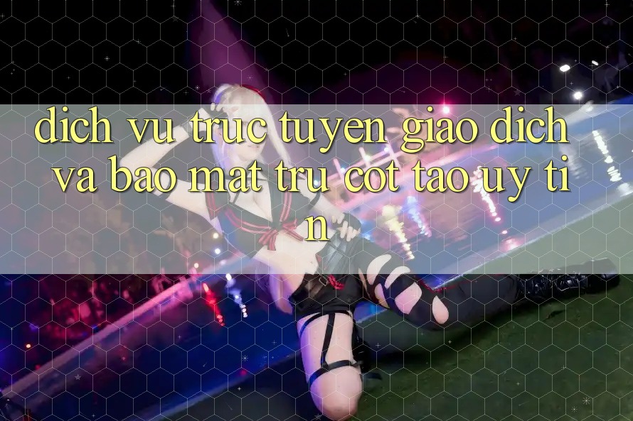 Dịch vụ trực tuyến Giao Dịch Và Bảo Mật: Trụ Cột Tạo Uy tín Dịch vụ trực tuyến Giao Dịch Và Bảo Mật: Trụ Cột Tạo Uy tín