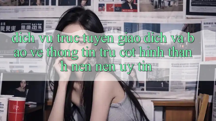 Dịch vụ trực tuyến Giao Dịch Và Bảo vệ thông tin: Trụ Cột Hình thành nên Nên Uy tín
