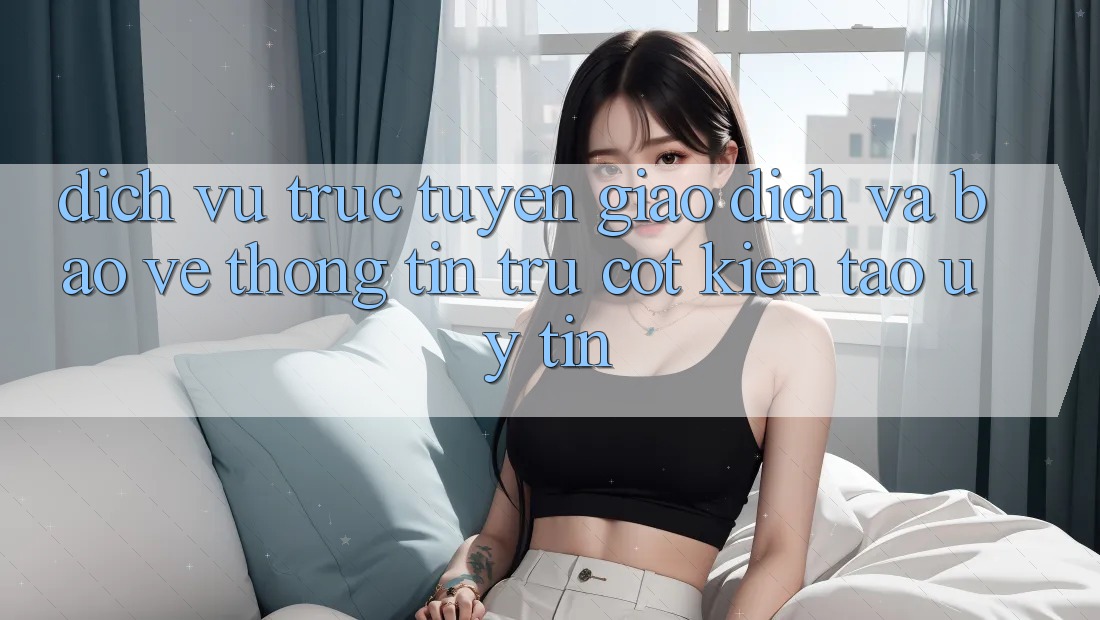 Dịch vụ trực tuyến Giao dịch Và Bảo vệ thông tin: Trụ Cột Kiến tạo Uy Tín Dịch vụ trực tuyến Giao dịch Và Bảo vệ thông tin: Trụ Cột Kiến tạo Uy Tín