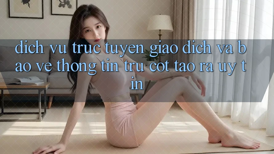 Dịch vụ trực tuyến Giao Dịch Và Bảo vệ thông tin: Trụ Cột Tạo ra Uy Tín