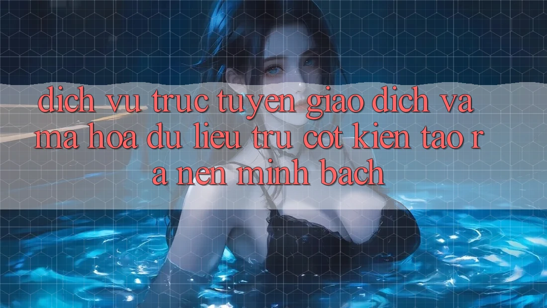Dịch vụ trực tuyến Giao Dịch Và Mã hóa dữ liệu: Trụ Cột Kiến tạo ra Nên Minh bạch