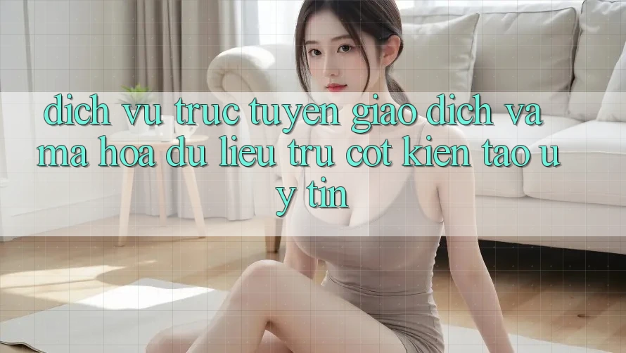 Dịch vụ trực tuyến Giao dịch Và Mã hóa dữ liệu: Trụ Cột Kiến tạo Uy Tín Dịch vụ trực tuyến Giao dịch Và Mã hóa dữ liệu: Trụ Cột Kiến tạo Uy Tín