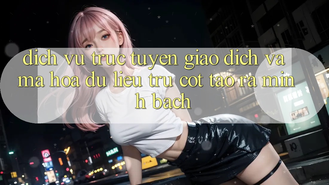 Dịch vụ trực tuyến Giao Dịch Và Mã hóa dữ liệu: Trụ Cột Tạo ra Minh bạch