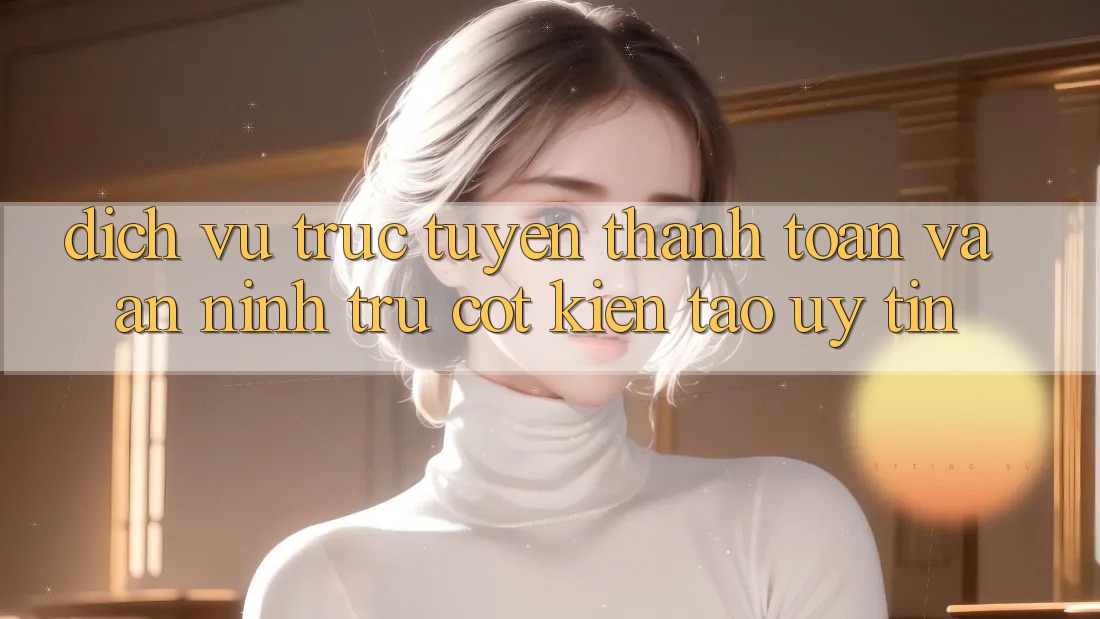 Dịch vụ trực tuyến Thanh toán Và An ninh: Trụ Cột Kiến tạo Uy Tín