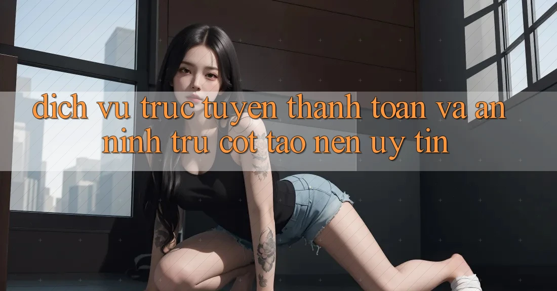 Dịch vụ trực tuyến Thanh toán Và An ninh: Trụ Cột Tạo Nên Uy Tín