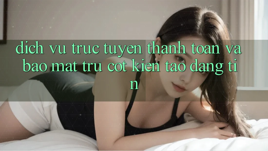 Dịch vụ trực tuyến Thanh toán Và Bảo Mật: Trụ Cột Kiến tạo Đáng tin