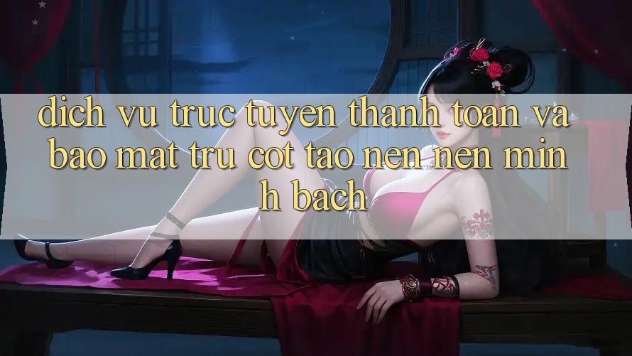 Dịch vụ trực tuyến Thanh toán Và Bảo Mật: Trụ Cột Tạo nên Nên Minh bạch