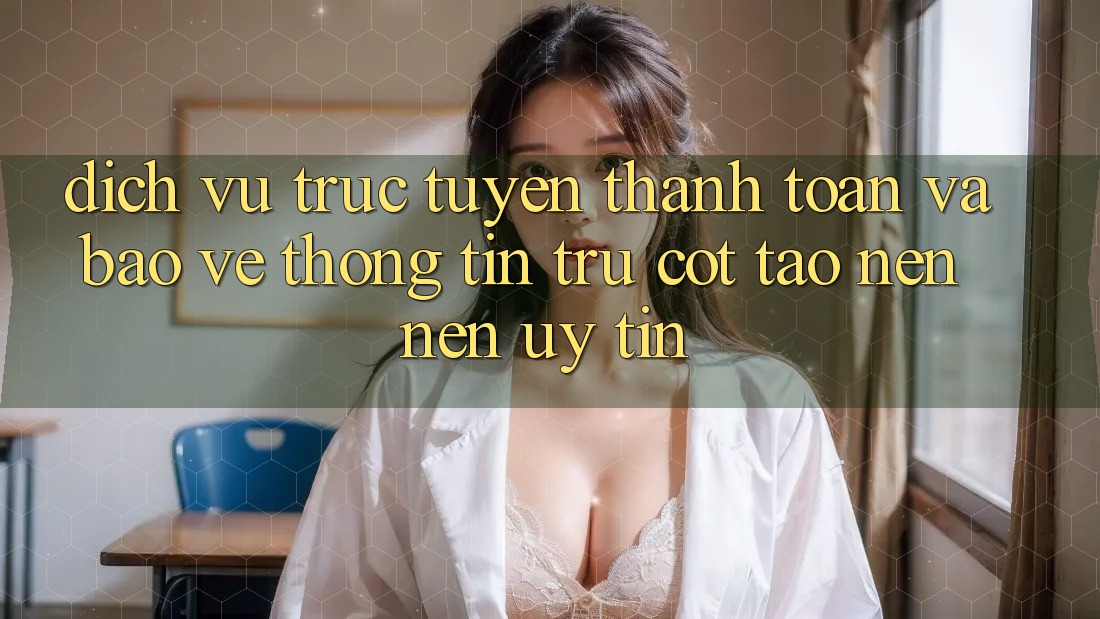 Dịch vụ trực tuyến Thanh toán Và Bảo vệ thông tin: Trụ Cột Tạo nên Nên Uy Tín