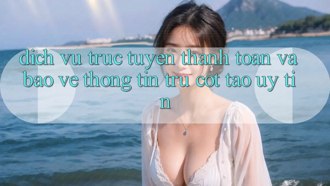Dịch vụ trực tuyến Thanh toán Và Bảo vệ thông tin: Trụ Cột Tạo Uy Tín