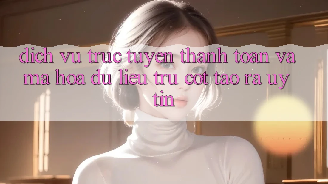 Dịch vụ trực tuyến Thanh toán Và Mã hóa dữ liệu: Trụ Cột Tạo ra Uy Tín
