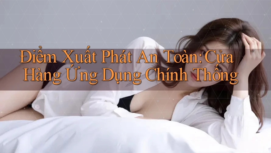 Điểm Xuất Phát An Toàn: Cửa Hàng Ứng Dụng Chính Thống