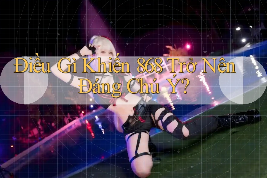 Điều Gì Khiến 868 Trở Nên Đáng Chú Ý?