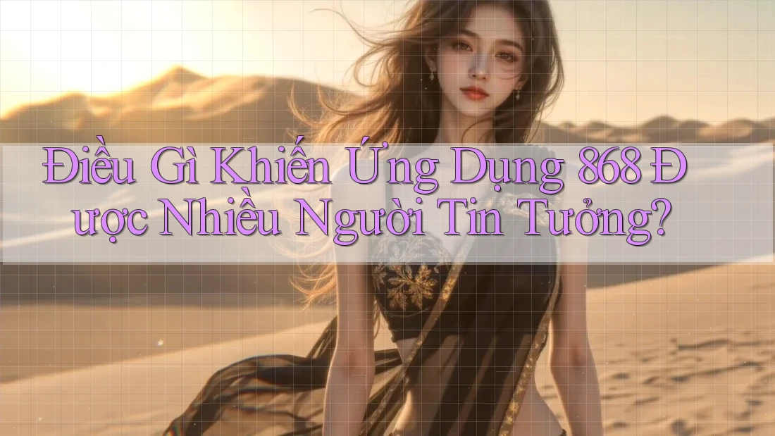 Điều Gì Khiến Ứng Dụng 868 Được Nhiều Người Tin Tưởng? Điều Gì Khiến Ứng Dụng 868 Được Nhiều Người Tin Tưởng?