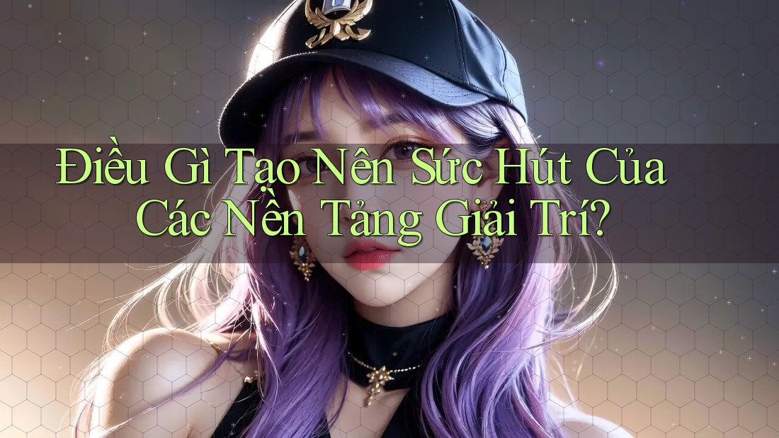 Điều Gì Tạo Nên Sức Hút Của Các Nền Tảng Giải Trí? Điều Gì Tạo Nên Sức Hút Của Các Nền Tảng Giải Trí?