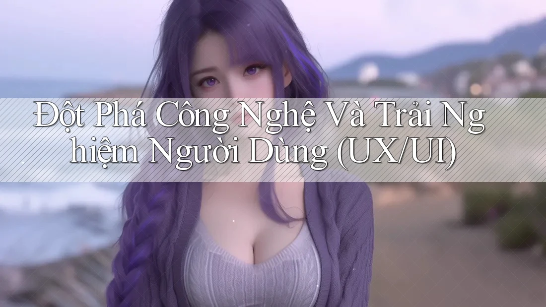 Đột Phá Công Nghệ Và Trải Nghiệm Người Dùng (UX/UI) Đột Phá Công Nghệ Và Trải Nghiệm Người Dùng (UX/UI)
