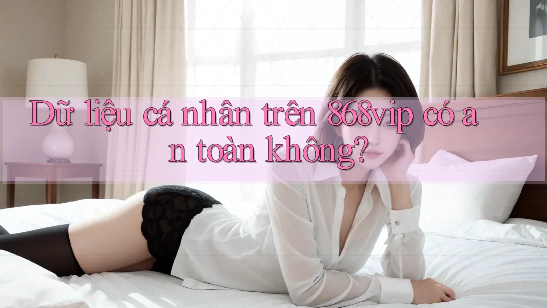 Dữ liệu cá nhân trên 868vip có an toàn không?
