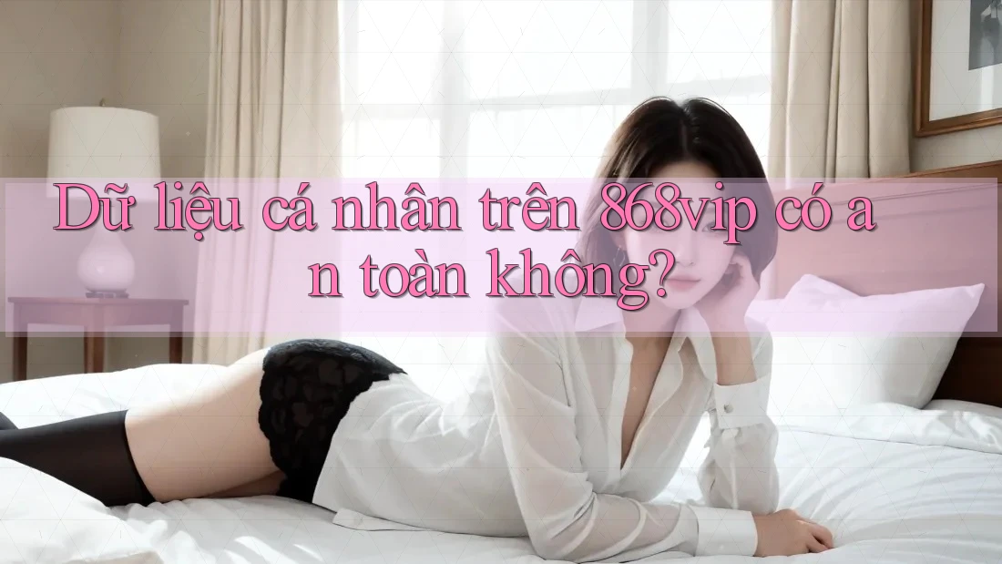 Dữ liệu cá nhân trên 868vip có an toàn không?