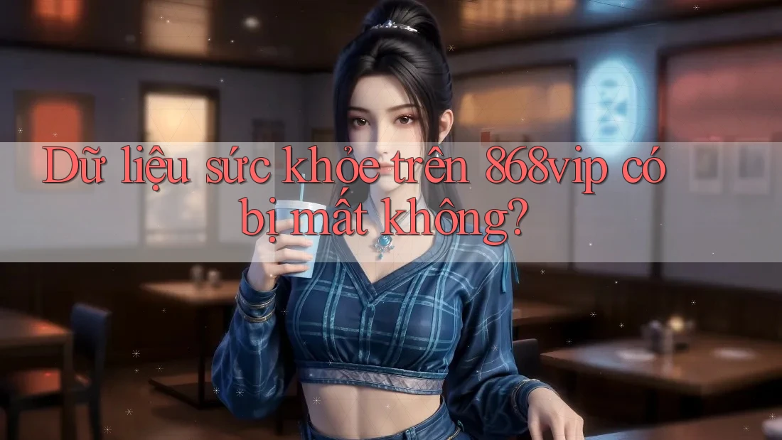 Dữ liệu sức khỏe trên 868vip có bị mất không? Dữ liệu sức khỏe trên 868vip có bị mất không?