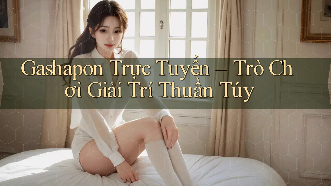 Gashapon Trực Tuyến – Trò Chơi Giải Trí Thuần Túy