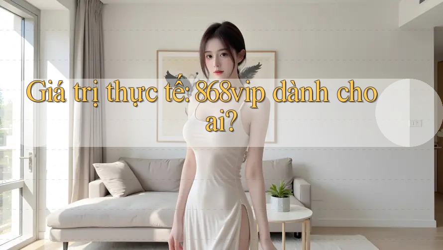 Giá trị thực tế: 868vip dành cho ai?